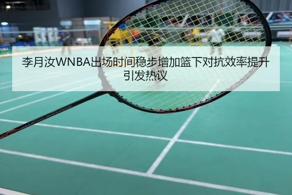 李月汝WNBA出场时间稳步增加篮下对抗效率提升引发热议