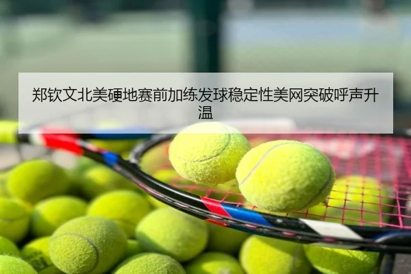 郑钦文北美硬地赛前加练发球稳定性美网突破呼声升温