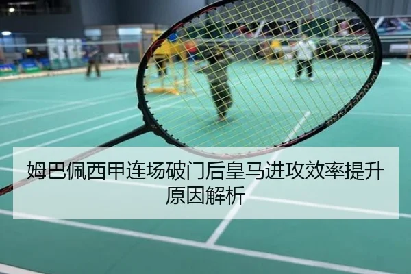 姆巴佩西甲连场破门后皇马进攻效率提升原因解析