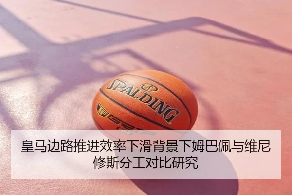 皇马边路推进效率下滑背景下姆巴佩与维尼修斯分工对比研究